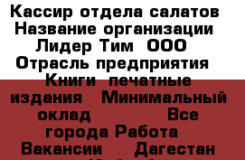 Кассир отдела салатов › Название организации ­ Лидер Тим, ООО › Отрасль предприятия ­ Книги, печатные издания › Минимальный оклад ­ 19 000 - Все города Работа » Вакансии   . Дагестан респ.,Избербаш г.